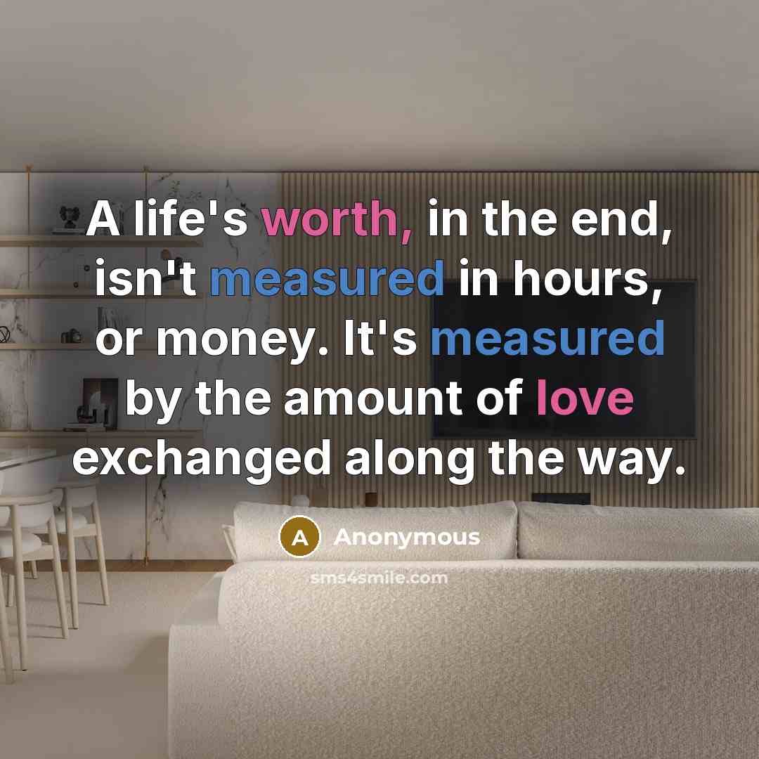 “A life's worth, in the end, isn't measured in hours, or money. It's measured by the amount of love exchanged along the way.” quote by Anonymous