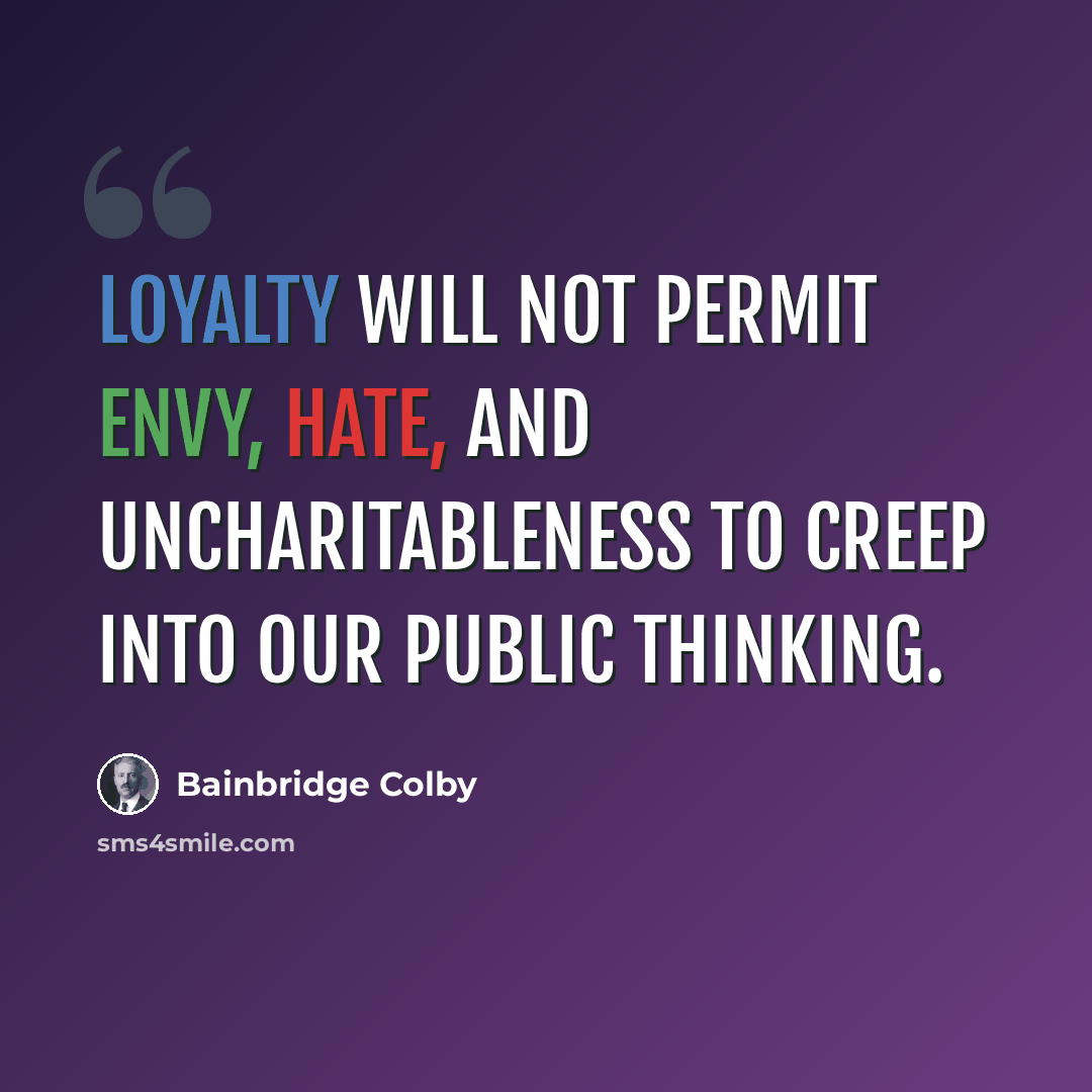 “Loyalty will not permit envy, hate, and uncharitableness to creep into our public thinking.” quote by Bainbridge Colby