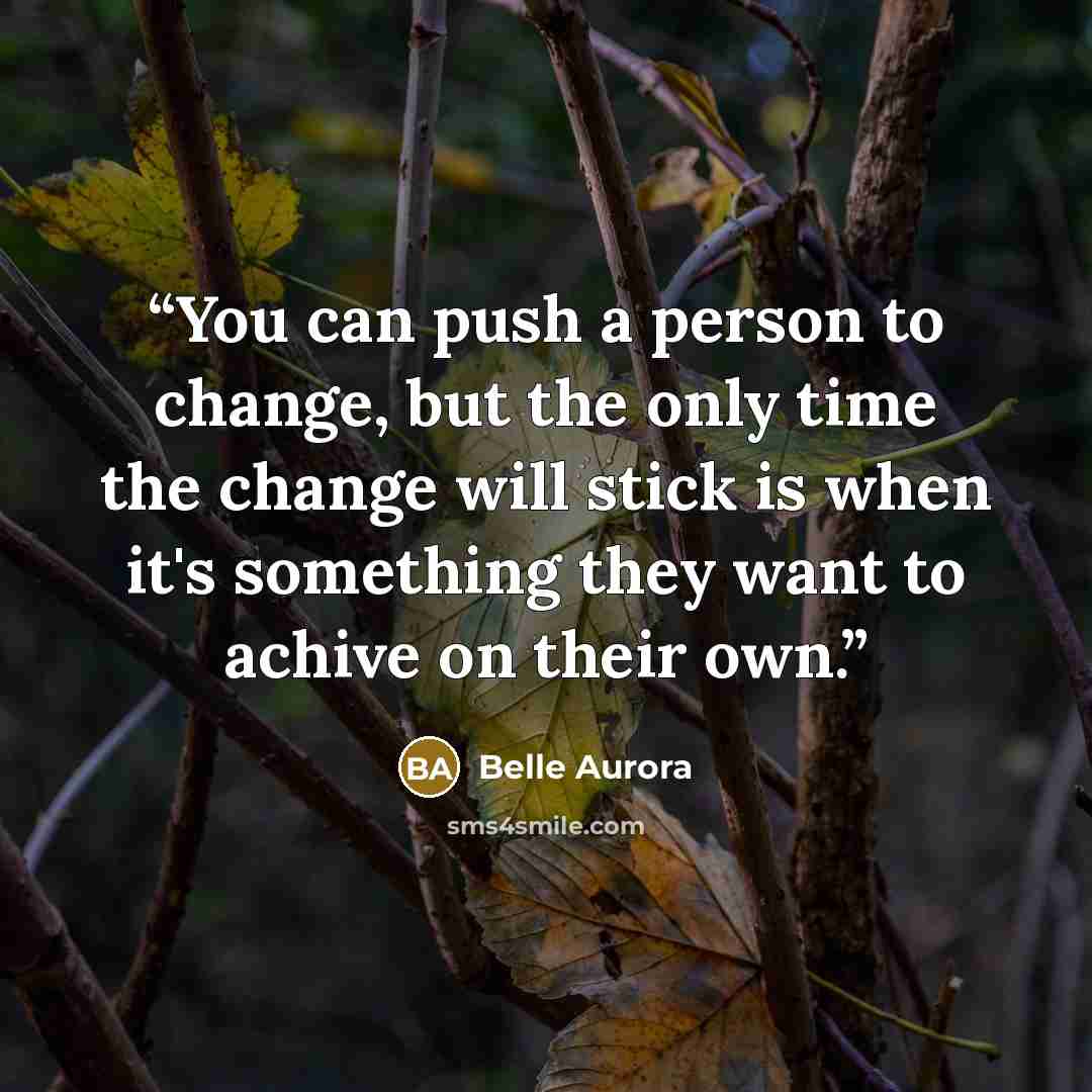 “You can push a person to change, but the only time the change will stick is when it's something they want to achive on their own.” quote by Belle Aurora