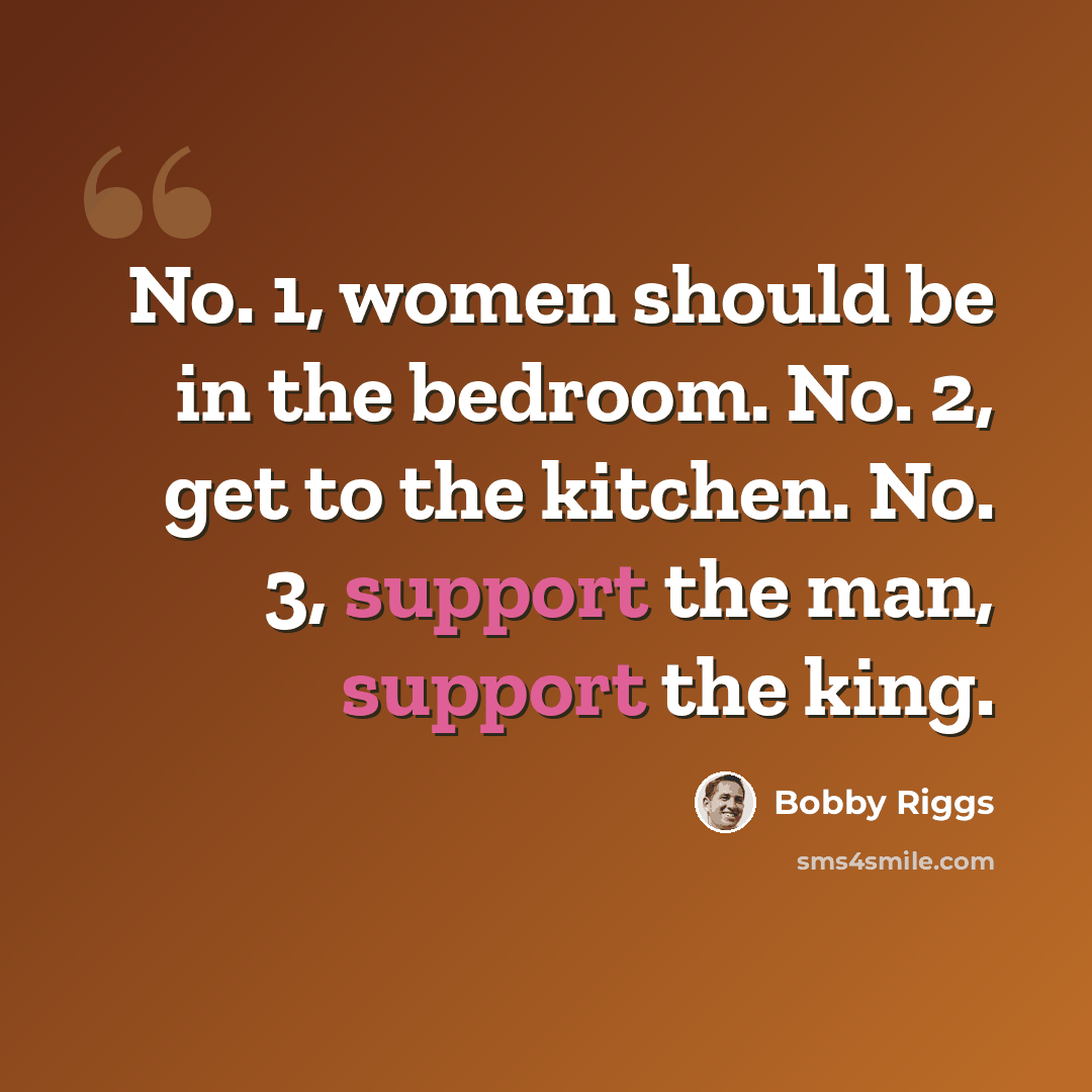 “No. 1, women should be in the bedroom. No. 2, get to the kitchen. No. 3, support the man, support the king.” quote by Bobby Riggs