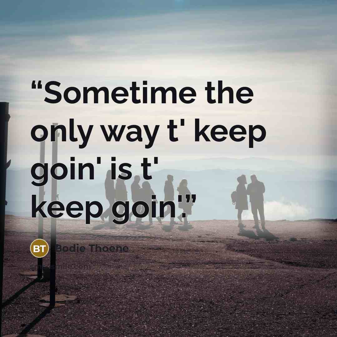 “Sometime the only way t' keep goin' is t' keep goin'.” quote by Bodie Thoene