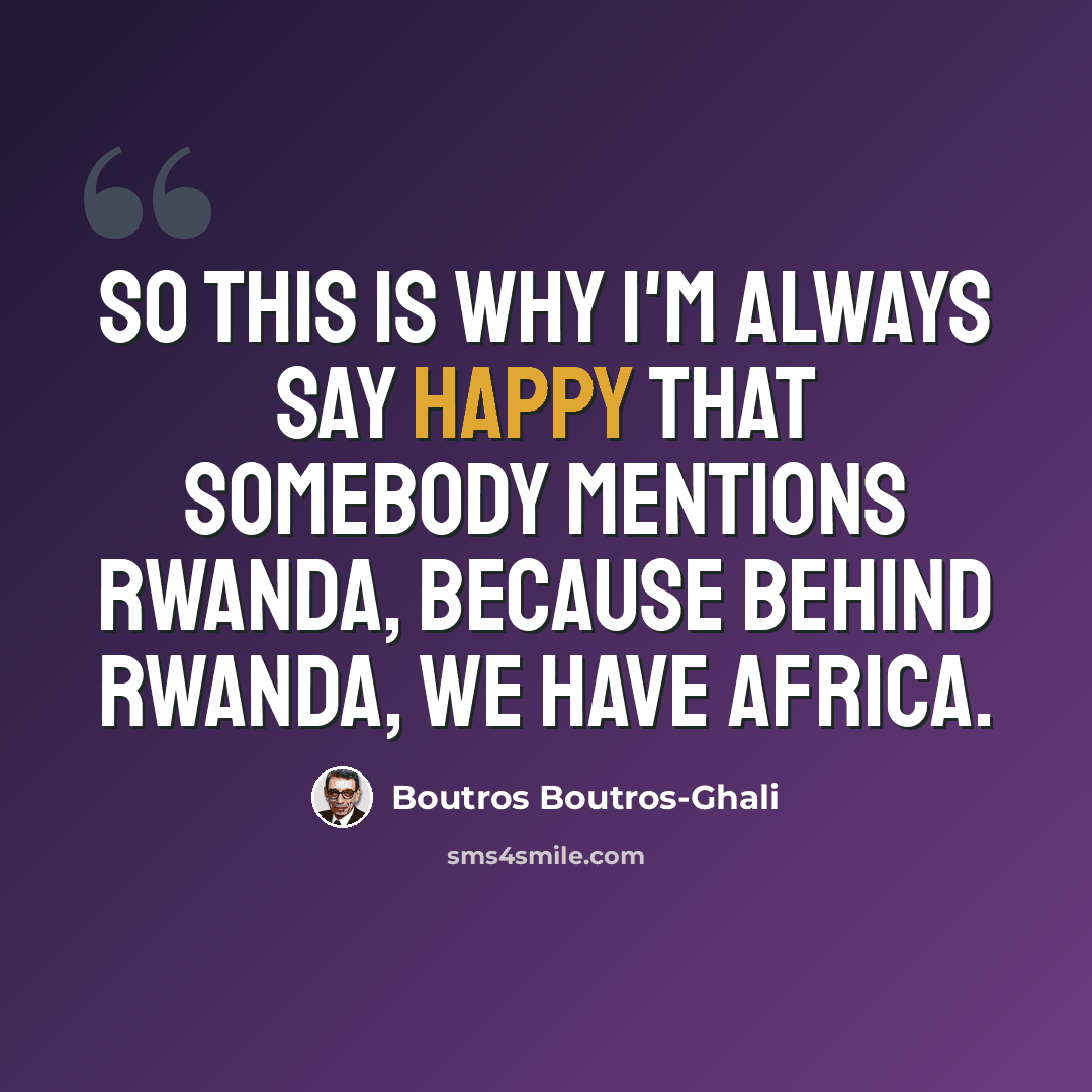“So this is why I'm always say happy that somebody mentions Rwanda, because behind Rwanda, we have Africa.” quote by Boutros Boutros-Ghali