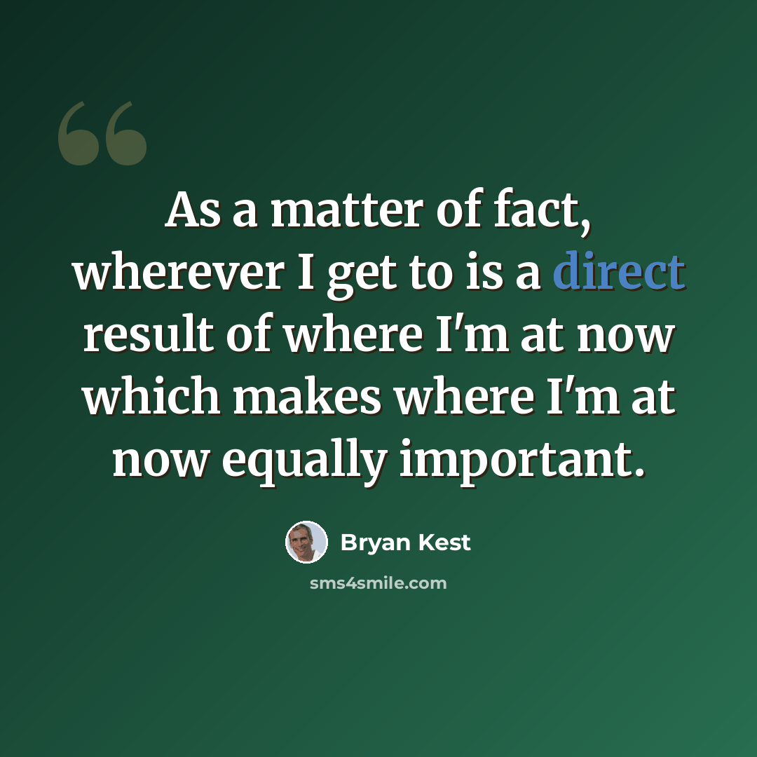 “As a matter of fact, wherever I get to is a direct result of where I'm at now which makes where I'm at now equally important.” quote by Bryan Kest