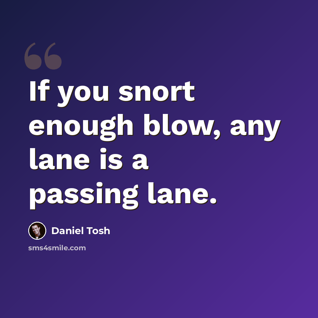 “If you snort enough blow, any lane is a passing lane.” quote by Daniel Tosh