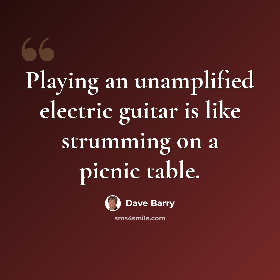 “Playing an unamplified electric guitar is like strumming on a picnic table.” quote by Dave Barry