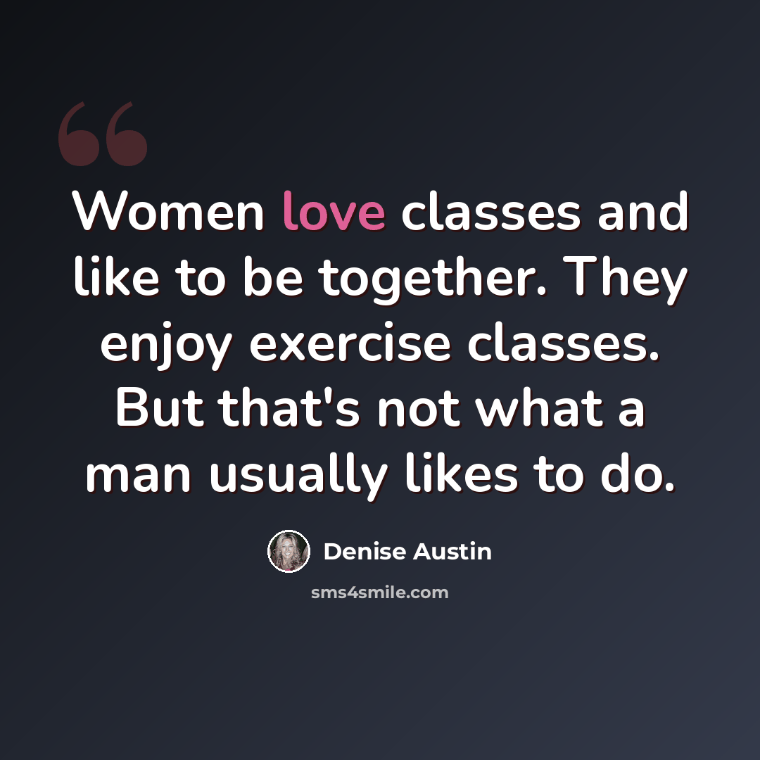 “Women love classes and like to be together. They enjoy exercise classes. But that's not what a man usually likes to do.” quote by Denise Austin