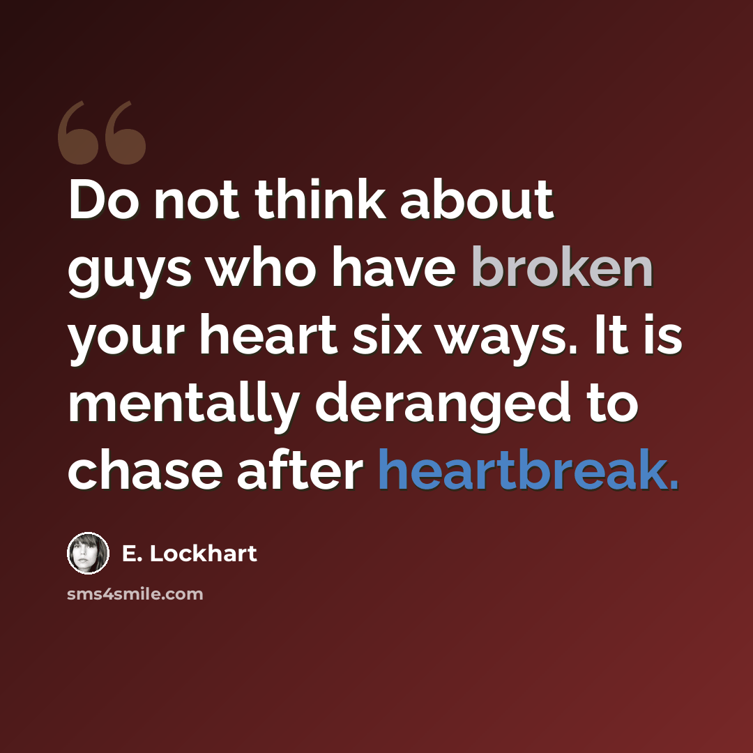“Do not think about guys who have broken your heart six ways. It is mentally deranged to chase after heartbreak.” quote by E. Lockhart