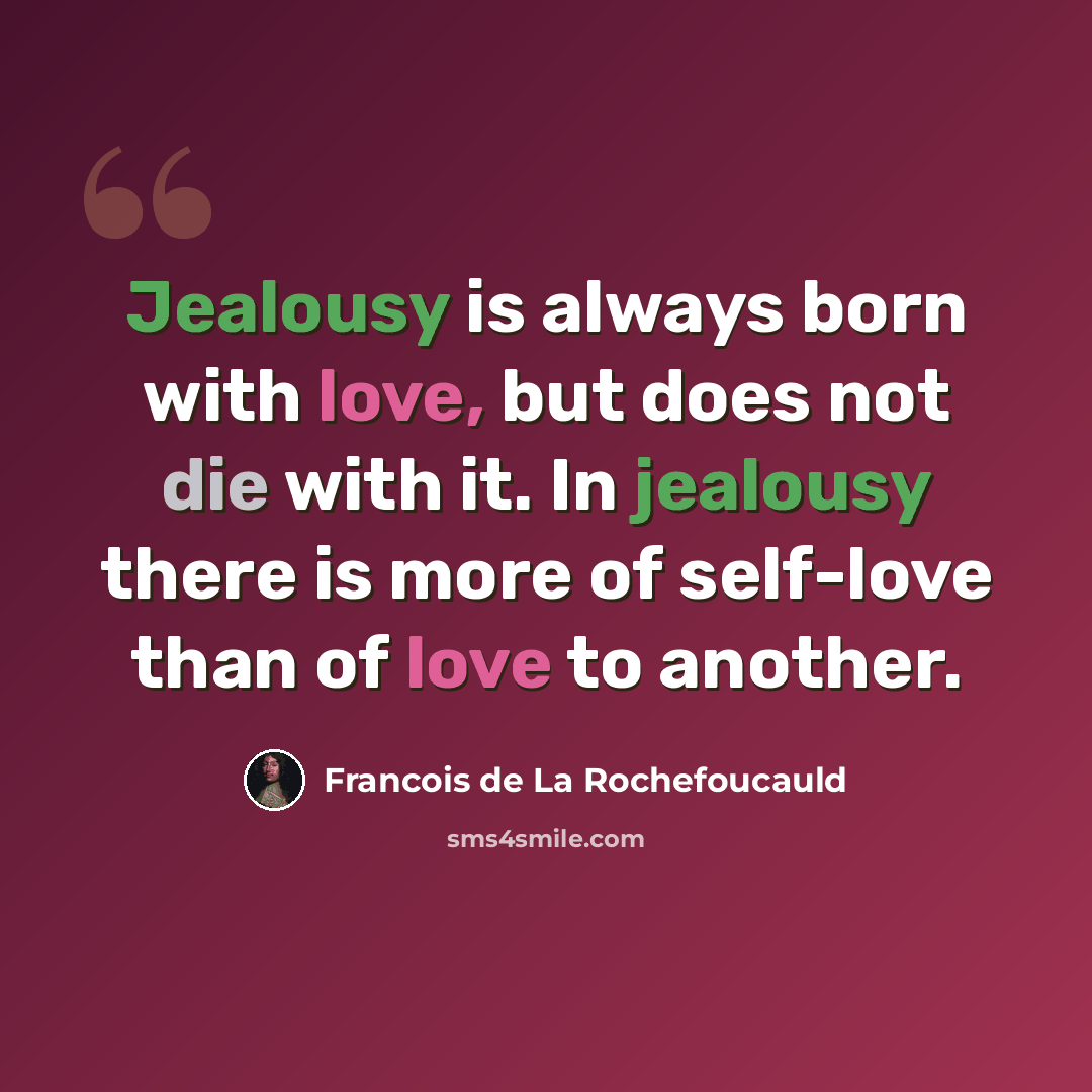 “Jealousy is always born with love, but does not die with it. In jealousy there is more of self-love than of love to another.” quote by Francois de La Rochefoucauld