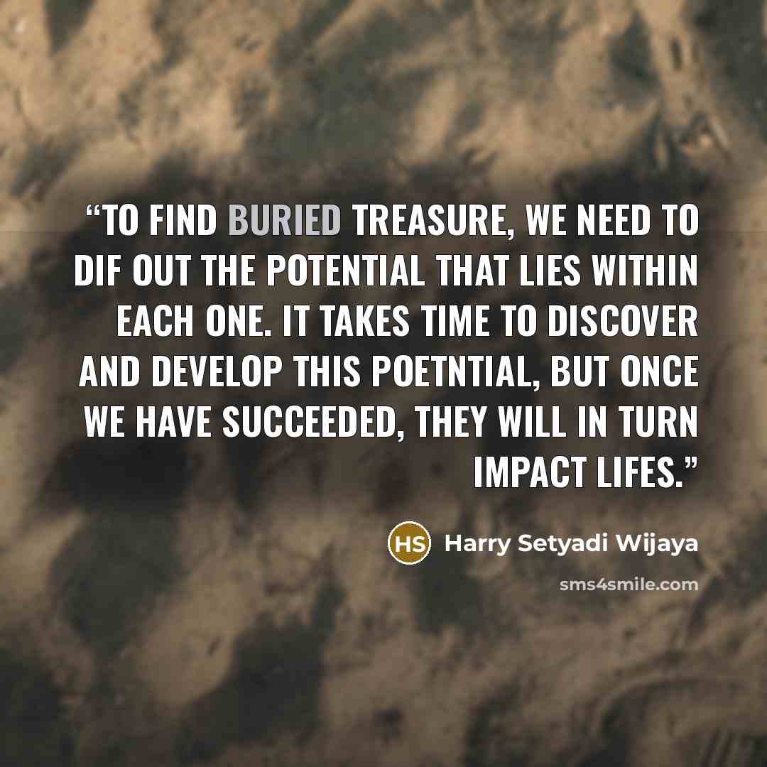 “To find buried treasure, we need to dif out the potential that lies within each one. It takes time to discover and develop this poetntial, but once we have succeeded, they will in turn impact lifes.” quote by Harry Setyadi Wijaya