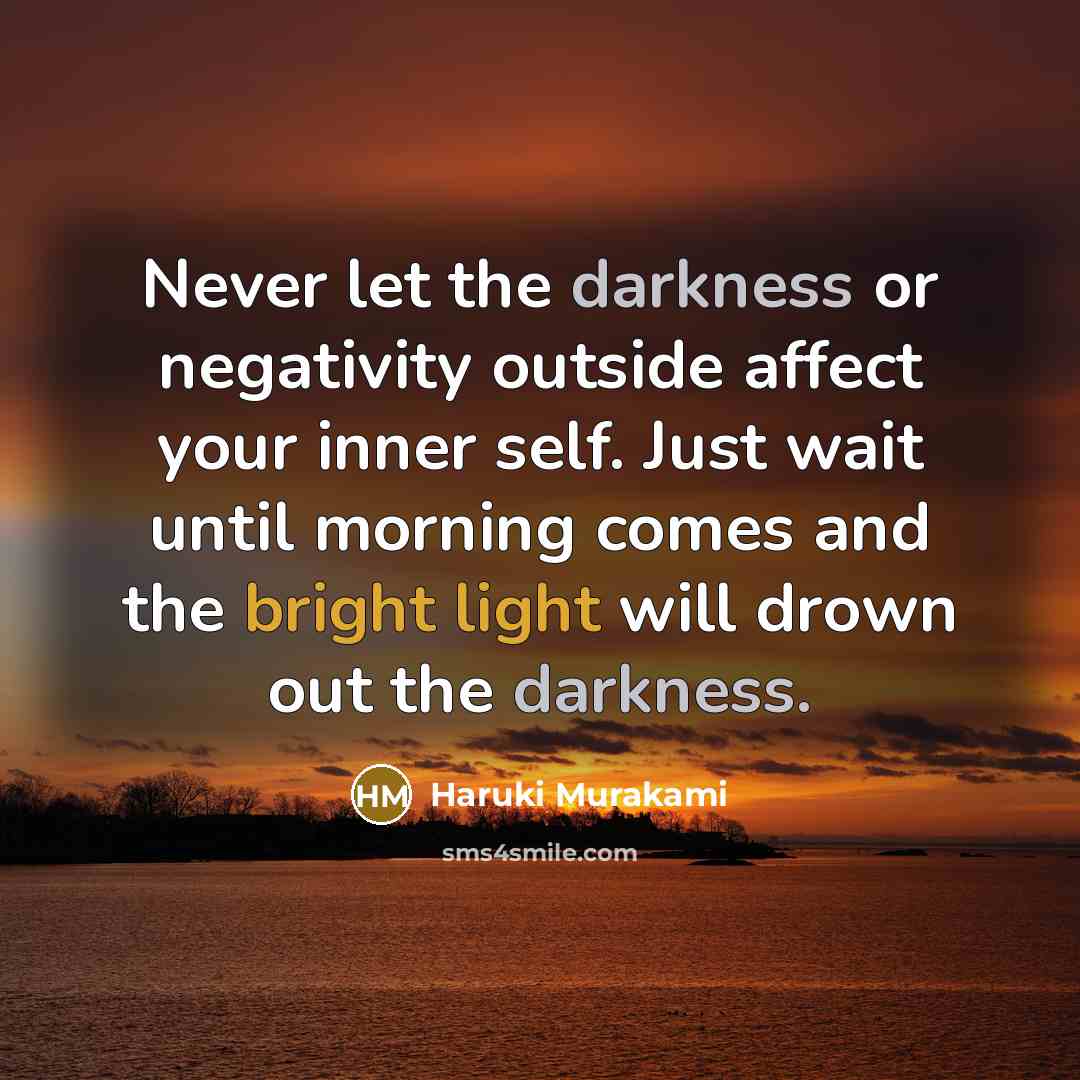 “Never let the darkness or negativity outside affect your inner self. Just wait until morning comes and the bright light will drown out the darkness.” quote by Haruki Murakami