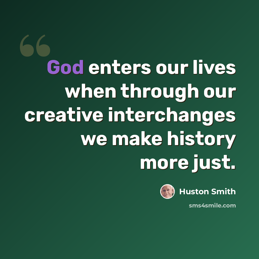 “God enters our lives when through our creative interchanges we make history more just.” quote by Huston Smith