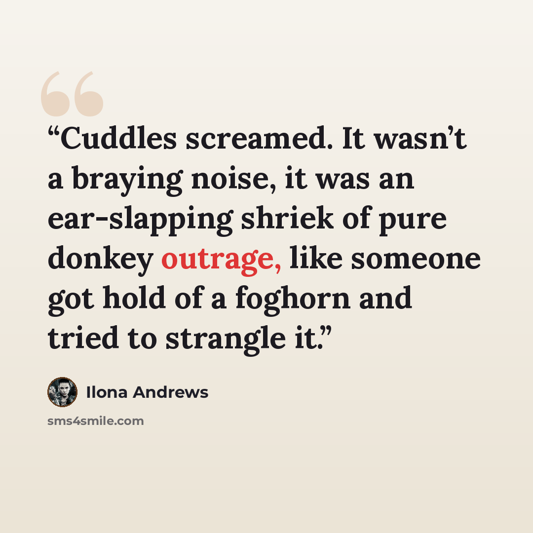 “Cuddles screamed. It wasn’t a braying noise, it was an ear-slapping shriek of pure donkey outrage, like someone got hold of a foghorn and tried to strangle it.” quote by Ilona Andrews