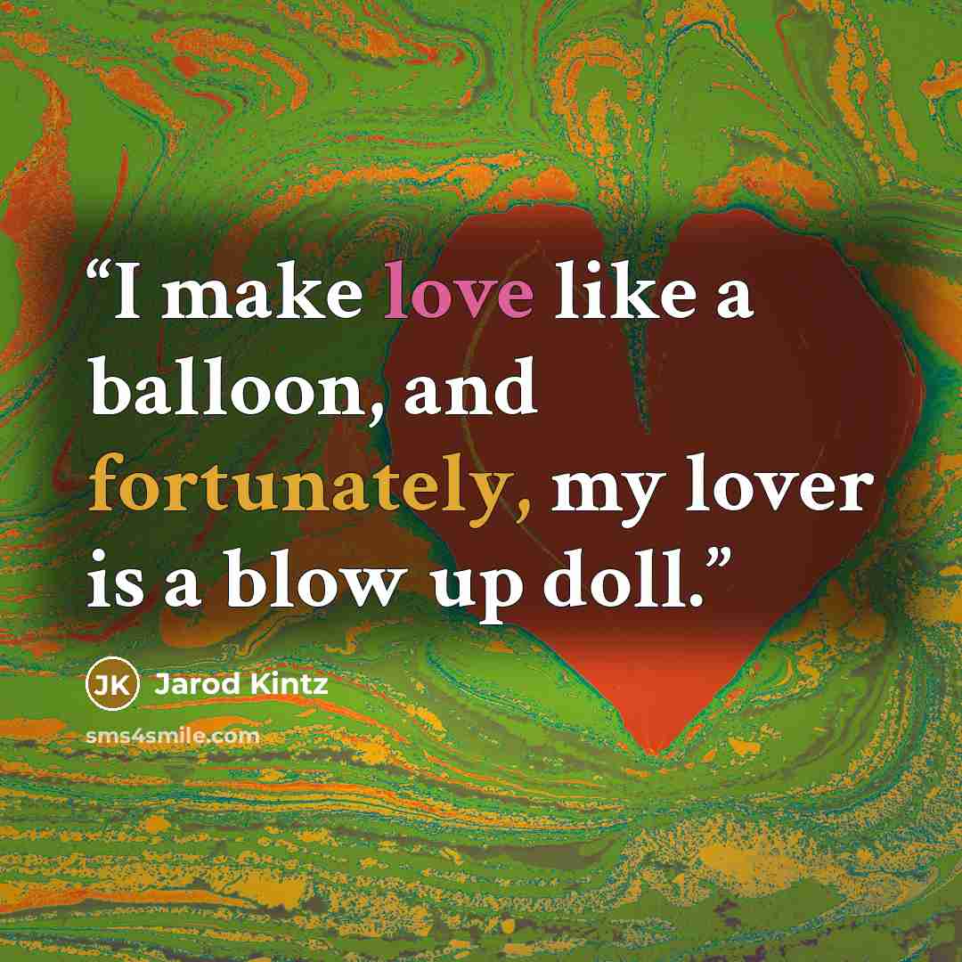 “I make love like a balloon, and fortunately, my lover is a blow up doll.” quote by Jarod Kintz
