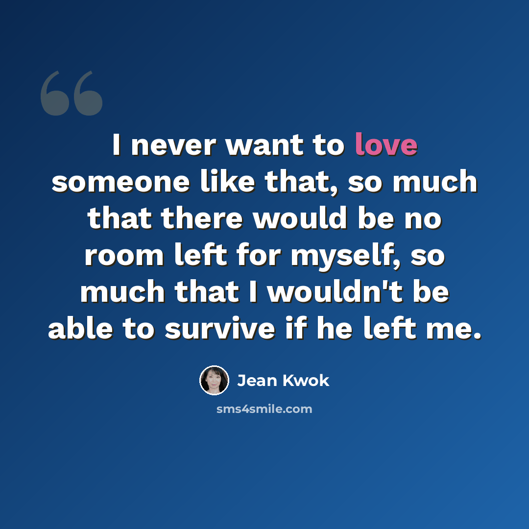 “I never want to love someone like that, so much that there would be no room left for myself, so much that I wouldn't be able to survive if he left me.” quote by Jean Kwok