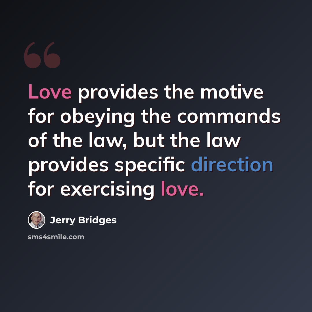 “Love provides the motive for obeying the commands of the law, but the law provides specific direction for exercising love.” quote by Jerry Bridges