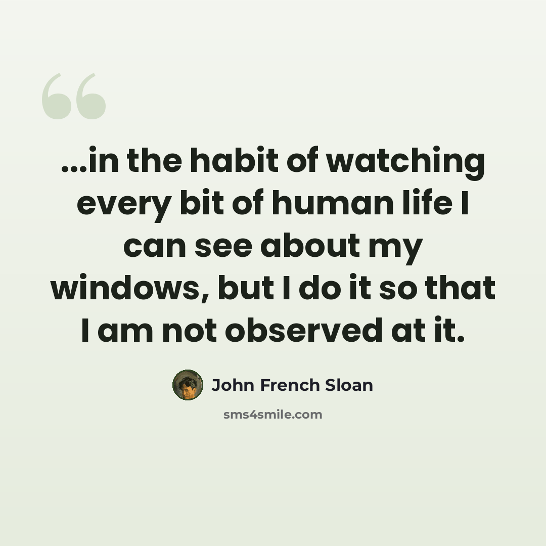 “...in the habit of watching every bit of human life I can see about my windows, but I do it so that I am not observed at it.” quote by John French Sloan