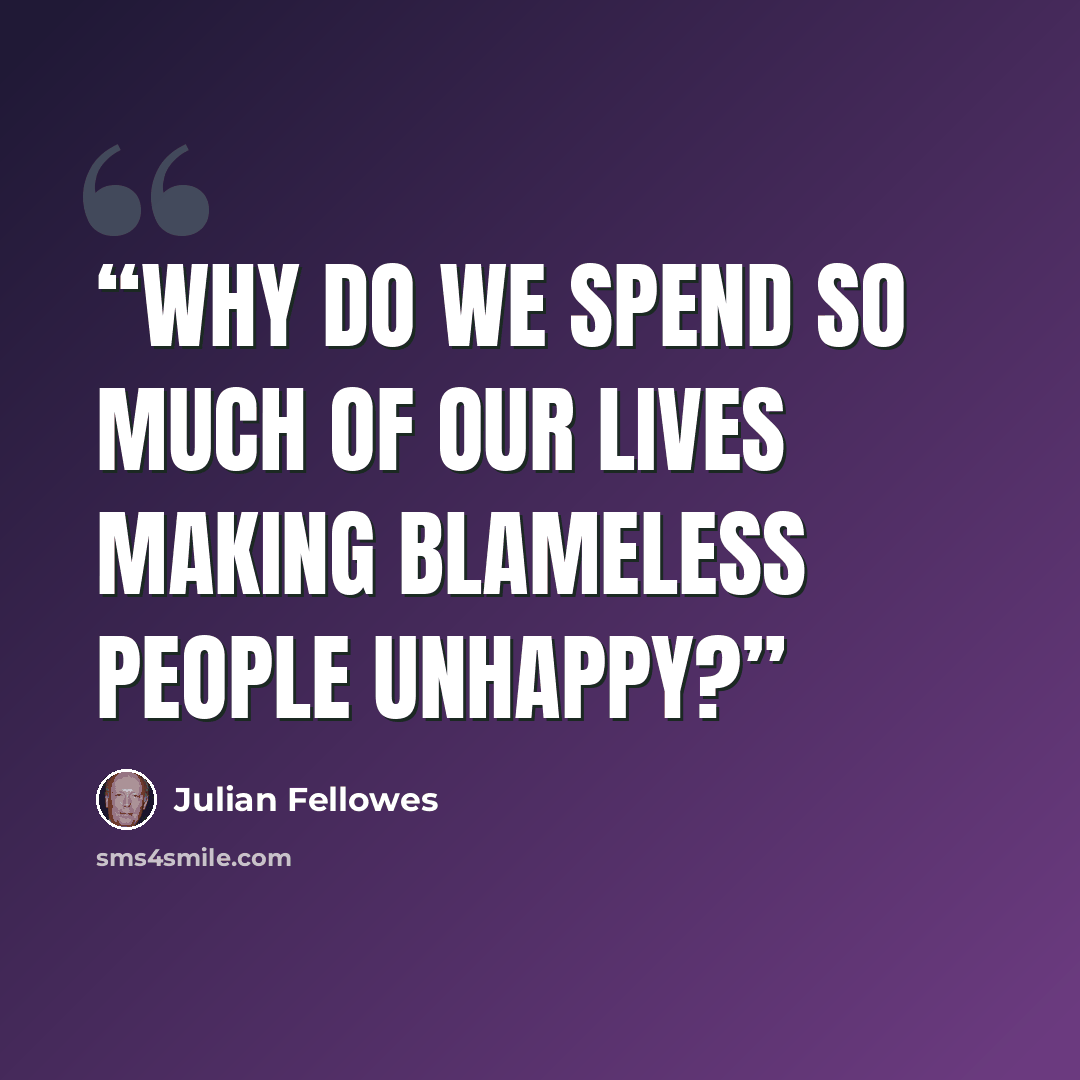 “Why do we spend so much of our lives making blameless people unhappy?” quote by Julian Fellowes