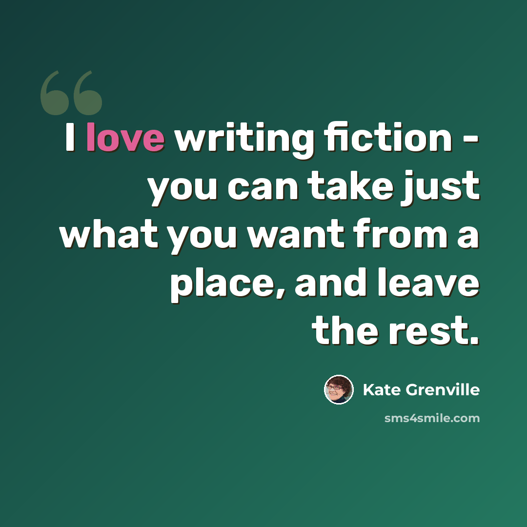 “I love writing fiction - you can take just what you want from a place, and leave the rest.” quote by Kate Grenville