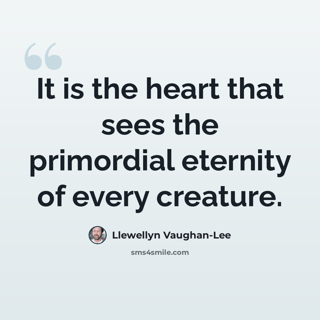 “It is the heart that sees the primordial eternity of every creature.” quote by Llewellyn Vaughan-Lee