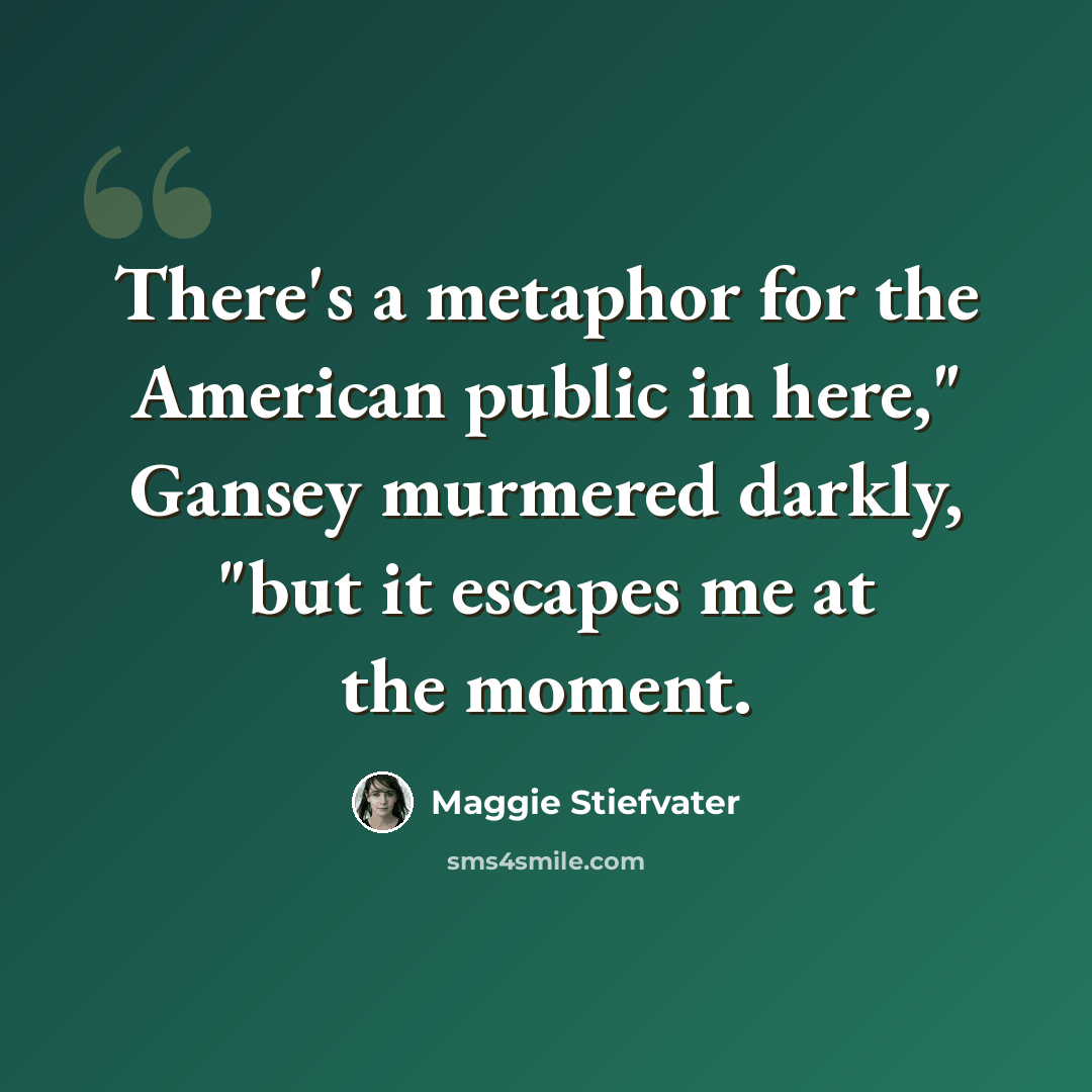 “There's a metaphor for the American public in here," Gansey murmered darkly, "but it escapes me at the moment.” quote by Maggie Stiefvater