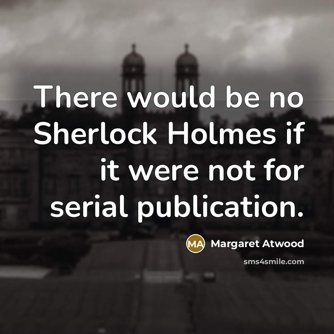 “There would be no Sherlock Holmes if it were not for serial publication.” quote by Margaret Atwood