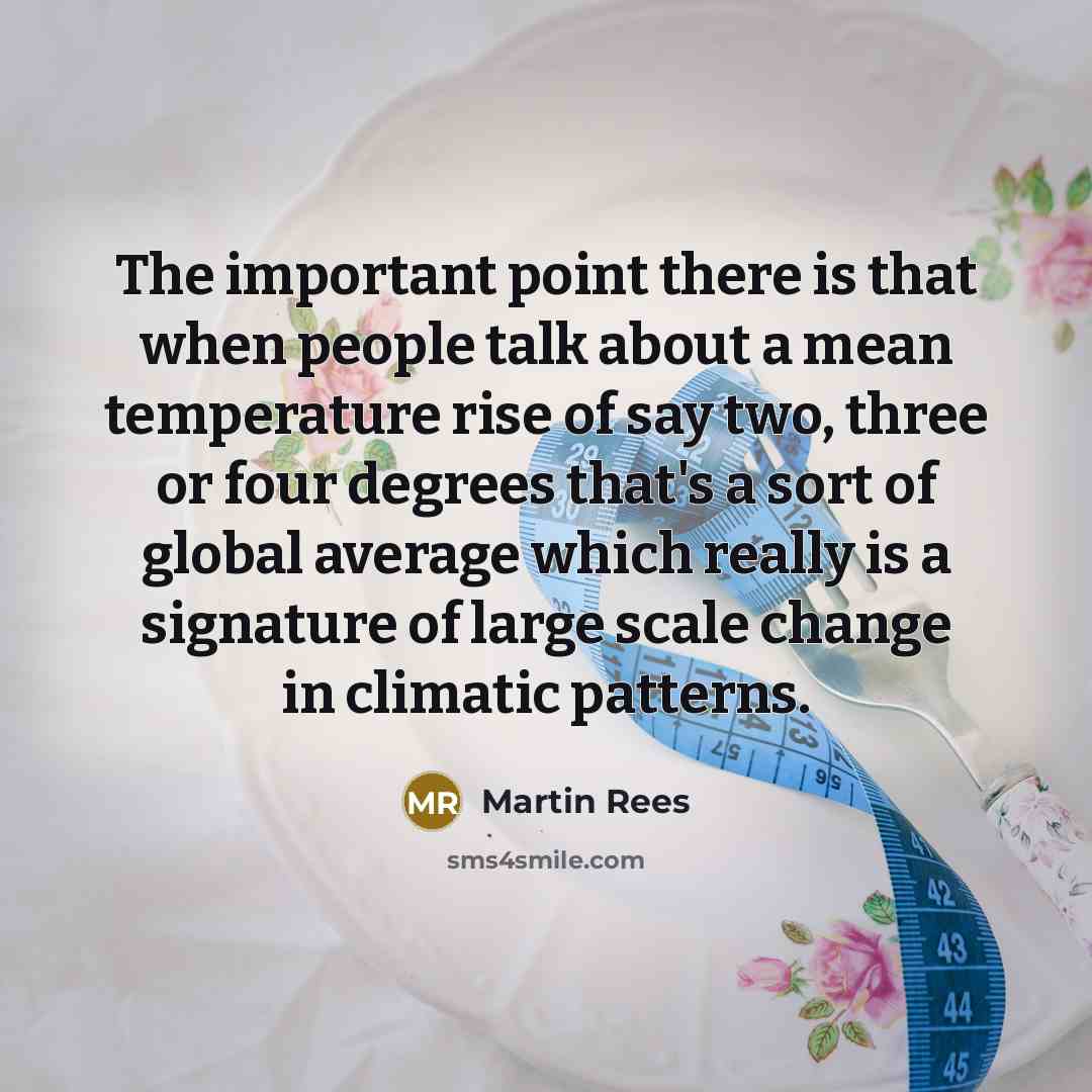 “The important point there is that when people talk about a mean temperature rise of say two, three or four degrees that's a sort of global average which really is a signature of large scale change in climatic patterns.” quote by Martin Rees