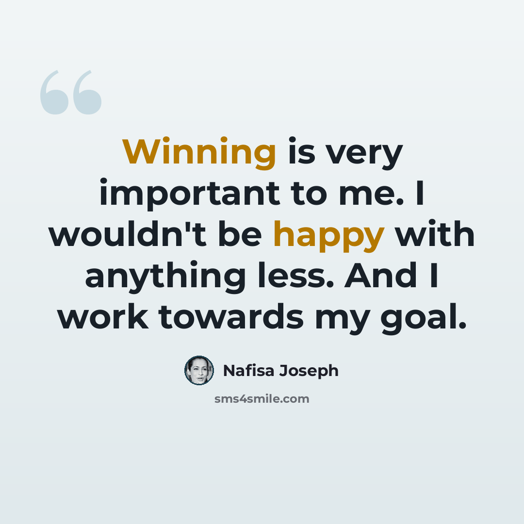 “Winning is very important to me. I wouldn't be happy with anything less. And I work towards my goal.” quote by Nafisa Joseph