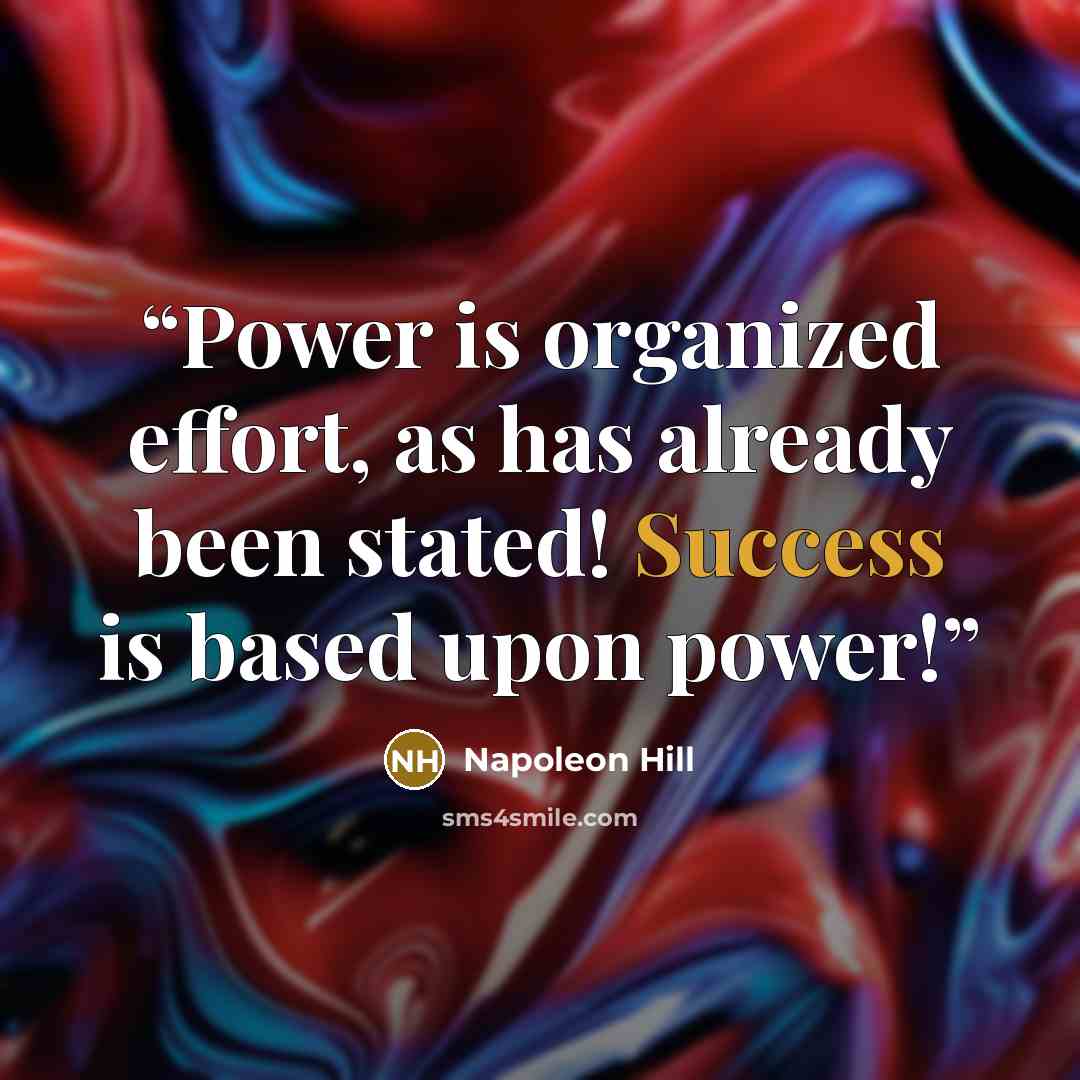 “Power is organized effort, as has already been stated! Success is based upon power!” quote by Napoleon Hill