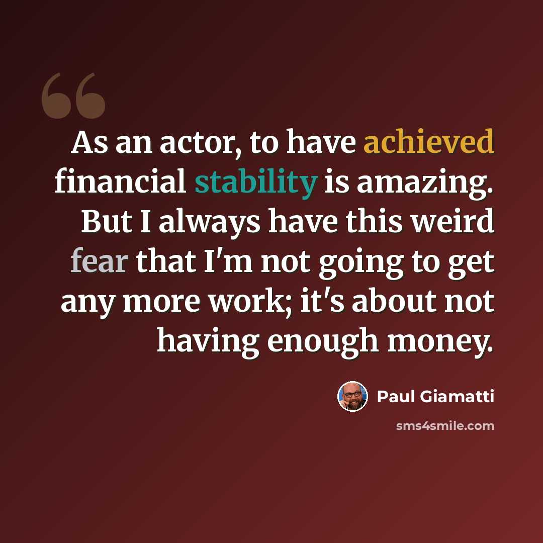 “As an actor, to have achieved financial stability is amazing. But I always have this weird fear that I'm not going to get any more work; it's about not having enough money.” quote by Paul Giamatti