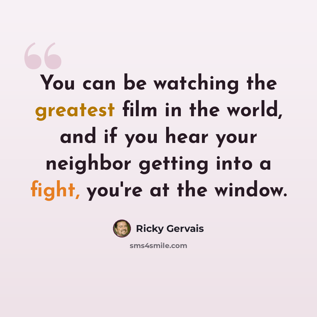 “You can be watching the greatest film in the world, and if you hear your neighbor getting into a fight, you're at the window.” quote by Ricky Gervais