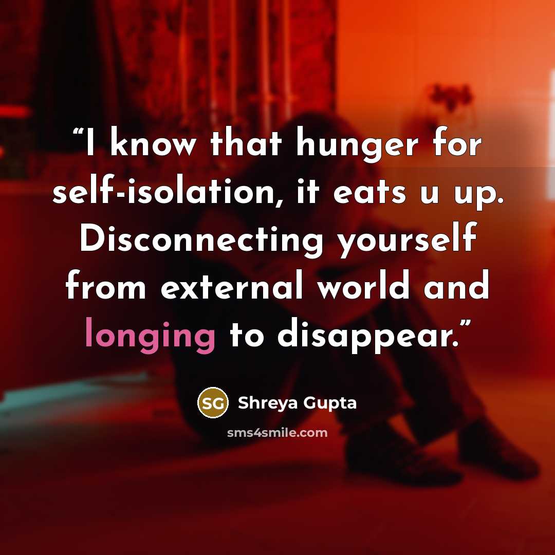 “I know that hunger for self-isolation, it eats u up. Disconnecting yourself from external world and longing to disappear.” quote by Shreya Gupta