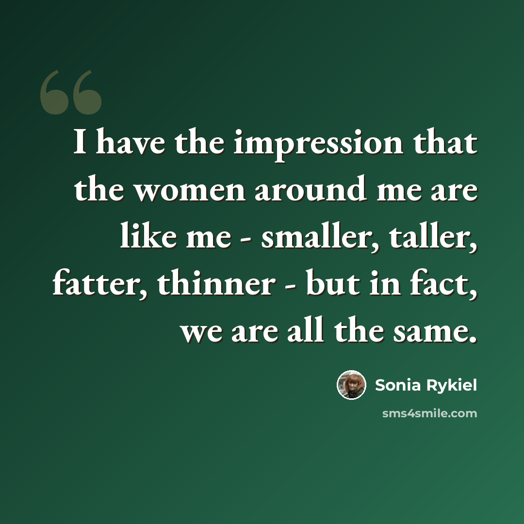 “I have the impression that the women around me are like me - smaller, taller, fatter, thinner - but in fact, we are all the same.” quote by Sonia Rykiel