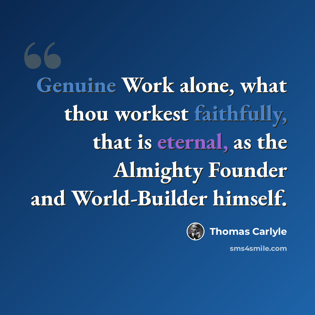 “Genuine Work alone, what thou workest faithfully, that is eternal, as the Almighty Founder and World-Builder himself.” quote by Thomas Carlyle