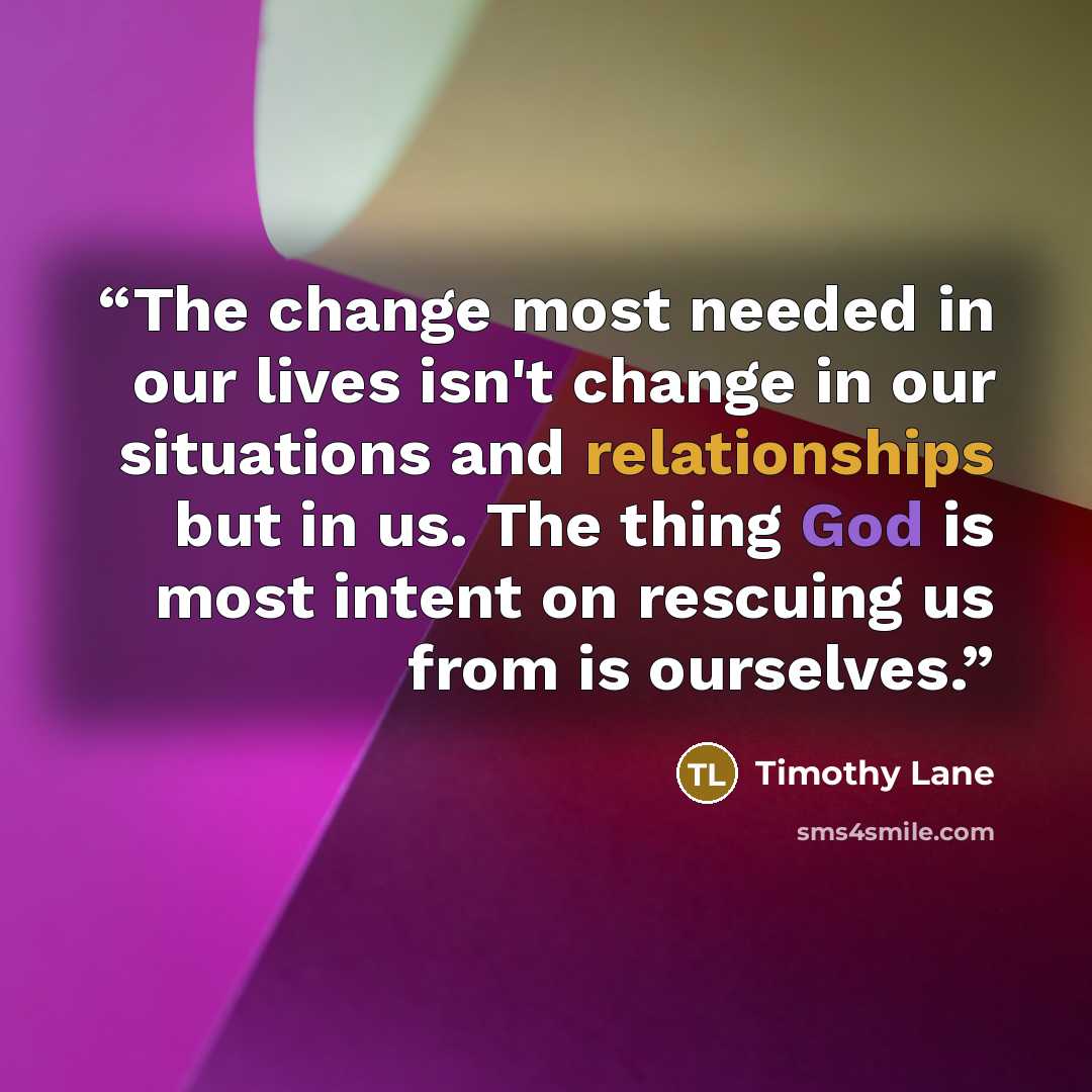 “The change most needed in our lives isn't change in our situations and relationships but in us. The thing God is most intent on rescuing us from is ourselves.” quote by Timothy Lane