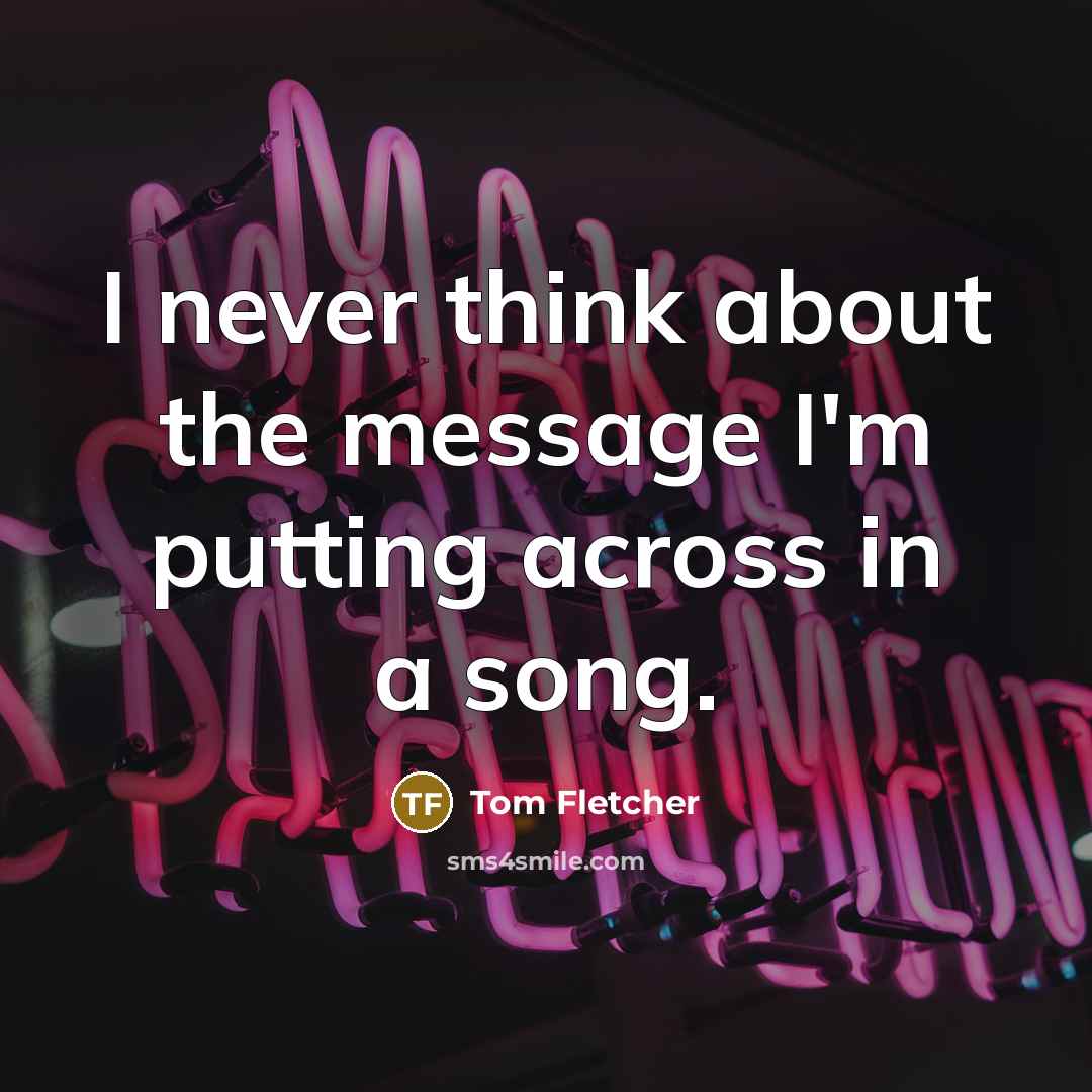 “I never think about the message I'm putting across in a song.” quote by Tom Fletcher