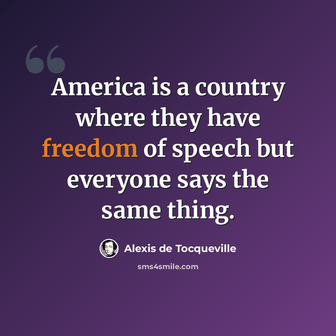 “America is a country where they have freedom of speech but everyone says the same thing.” quote by Alexis de Tocqueville