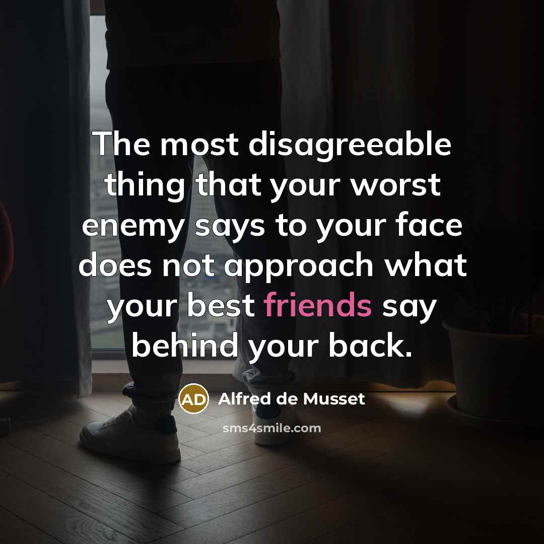 “The most disagreeable thing that your worst enemy says to your face does not approach what your best friends say behind your back.” quote by Alfred de Musset