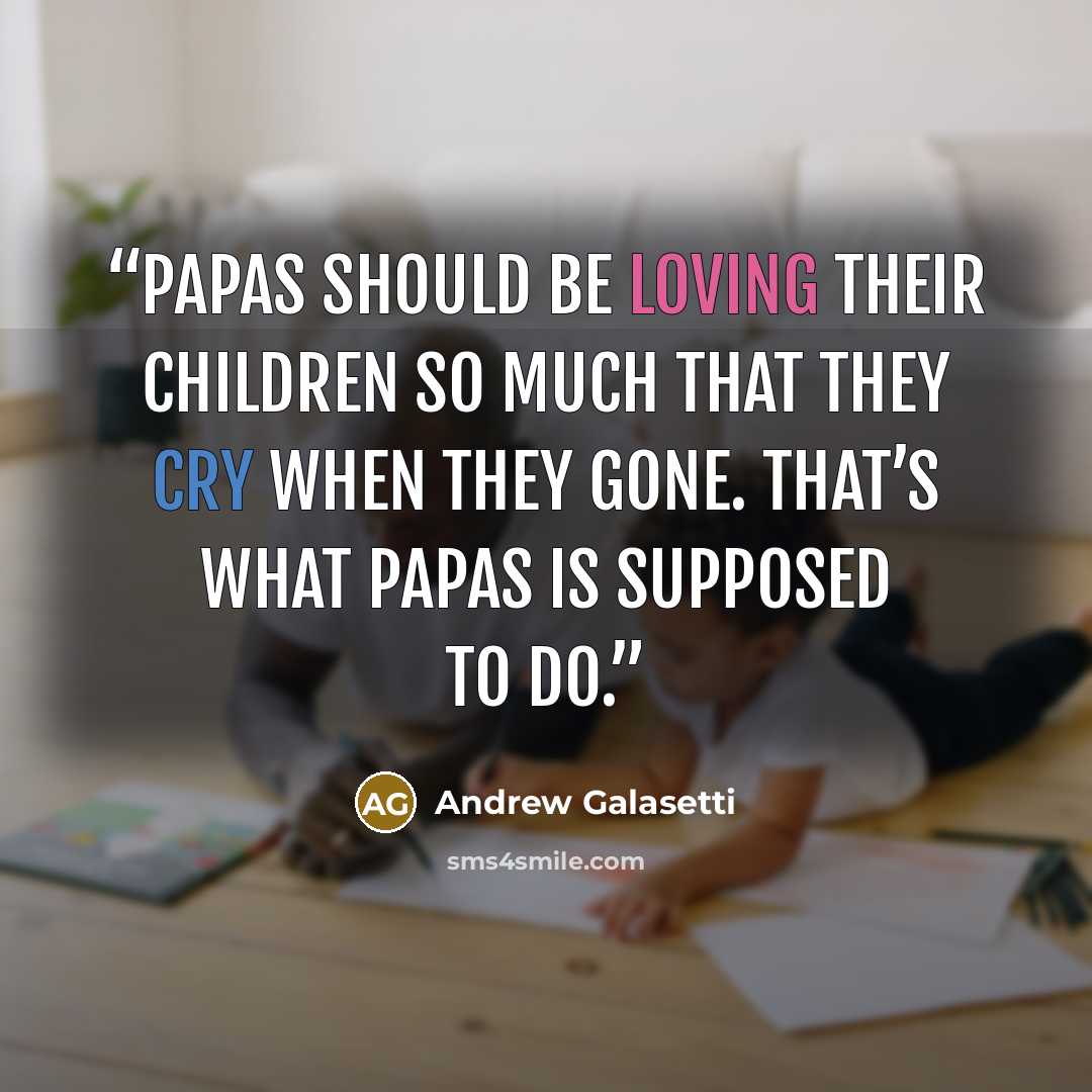 “Papas should be loving their children so much that they cry when they gone. That’s what papas is supposed to do.” quote by Andrew Galasetti
