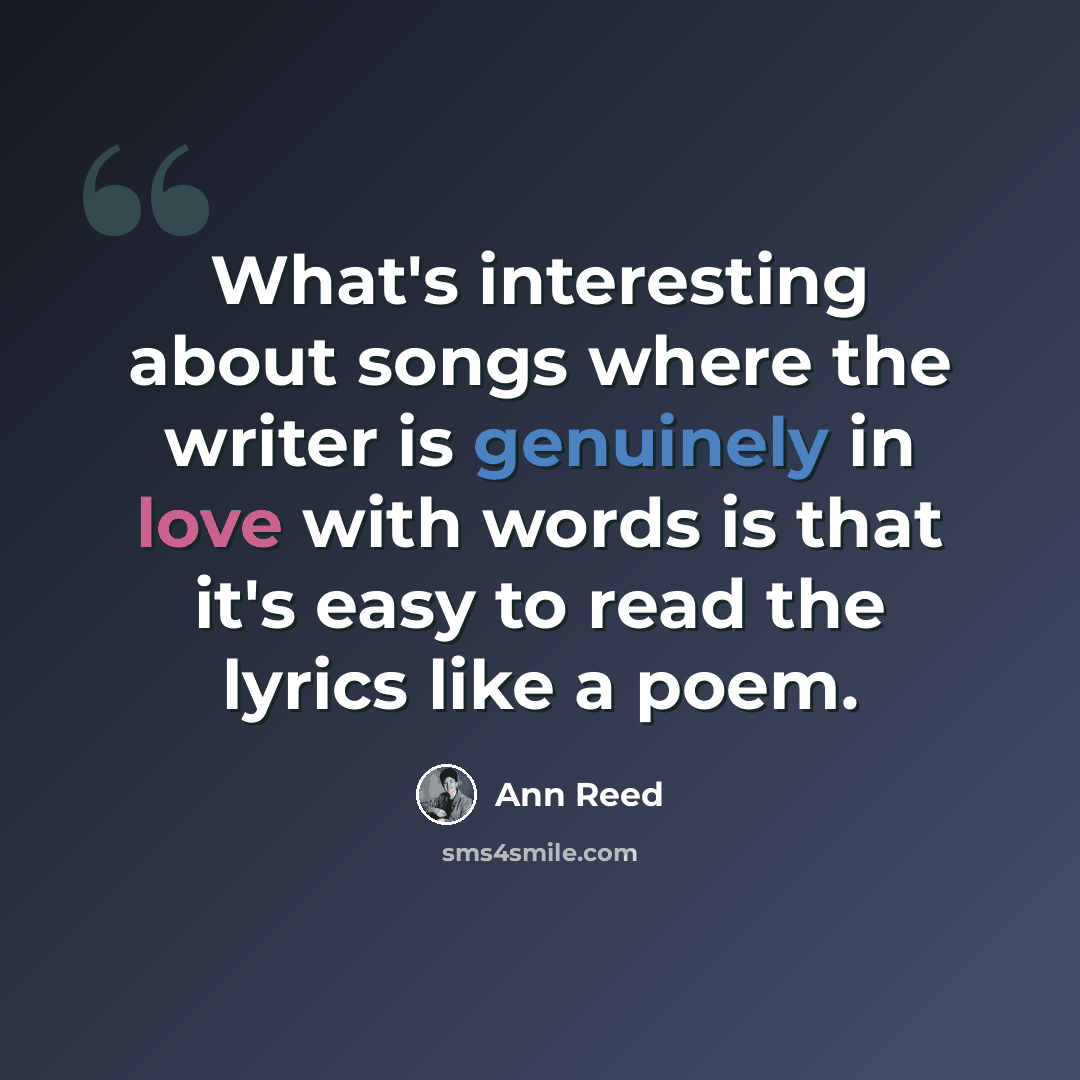 “What's interesting about songs where the writer is genuinely in love with words is that it's easy to read the lyrics like a poem.” quote by Ann Reed