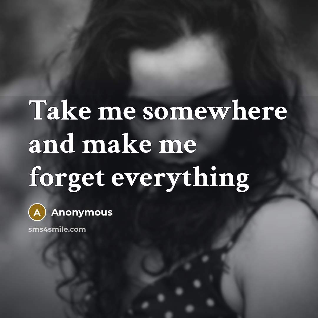 “Take me somewhere and make me forget everything” quote by Anonymous