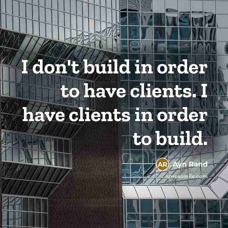 “I don't build in order to have clients. I have clients in order to build.” quote by Ayn Rand