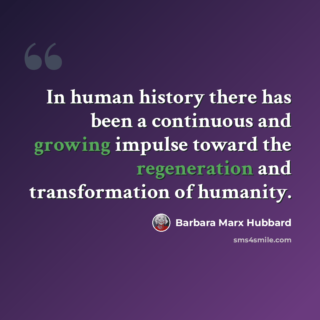 “In human history there has been a continuous and growing impulse toward the regeneration and transformation of humanity.” quote by Barbara Marx Hubbard