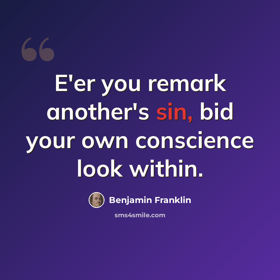 “E'er you remark another's sin, bid your own conscience look within.” quote by Benjamin Franklin