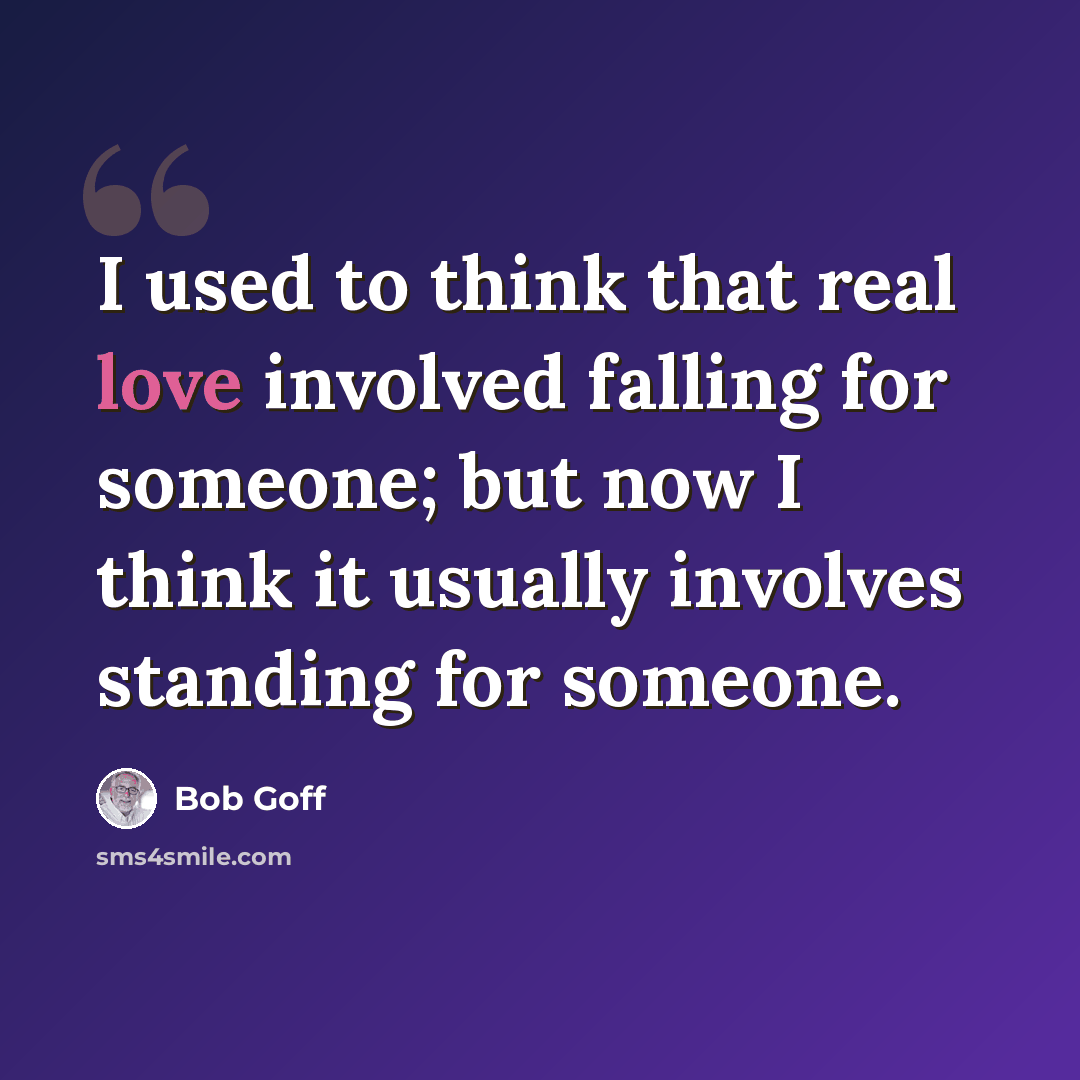 “I used to think that real love involved falling for someone; but now I think it usually involves standing for someone.” quote by Bob Goff