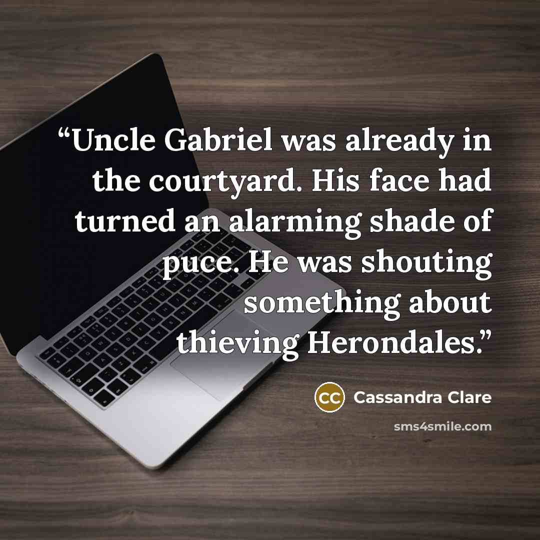 “Uncle Gabriel was already in the courtyard. His face had turned an alarming shade of puce. He was shouting something about thieving Herondales.” quote by Cassandra Clare