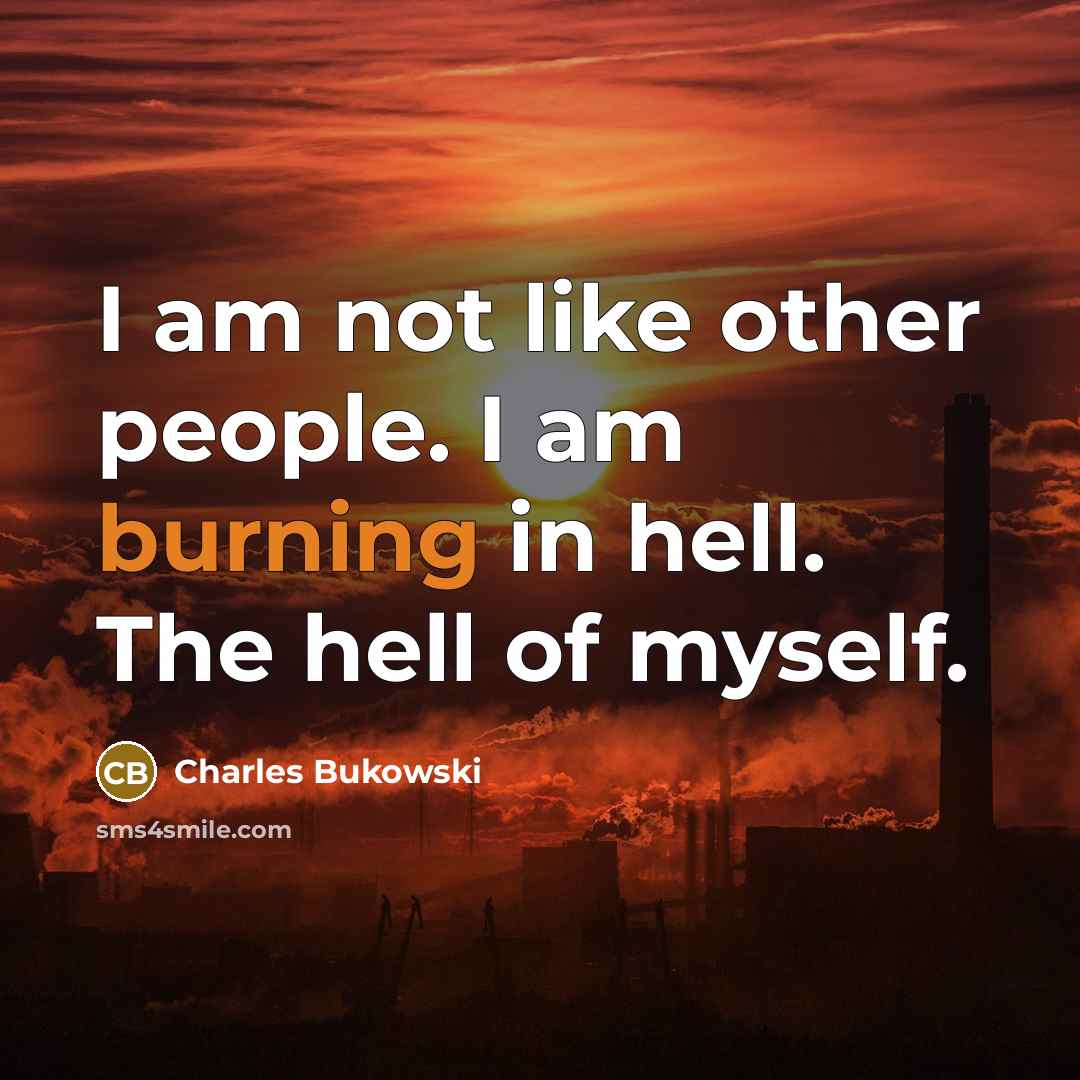 “I am not like other people. I am burning in hell. The hell of myself.” quote by Charles Bukowski