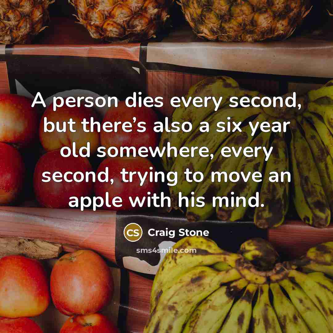 “A person dies every second, but there’s also a six year old somewhere, every second, trying to move an apple with his mind.” quote by Craig Stone