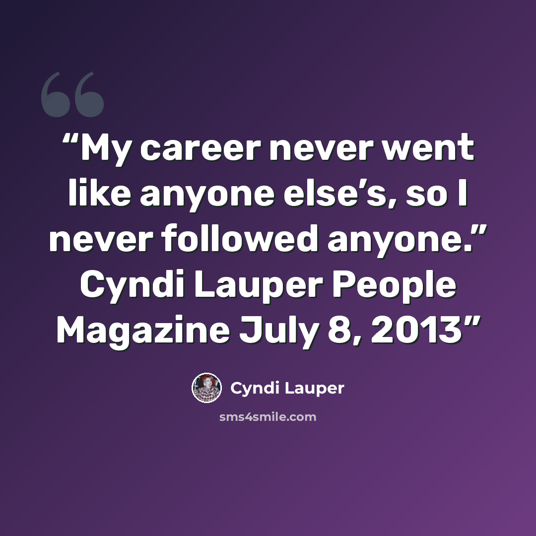 “My career never went like anyone else’s, so I never followed anyone.” Cyndi Lauper People Magazine July 8, 2013” quote by Cyndi Lauper