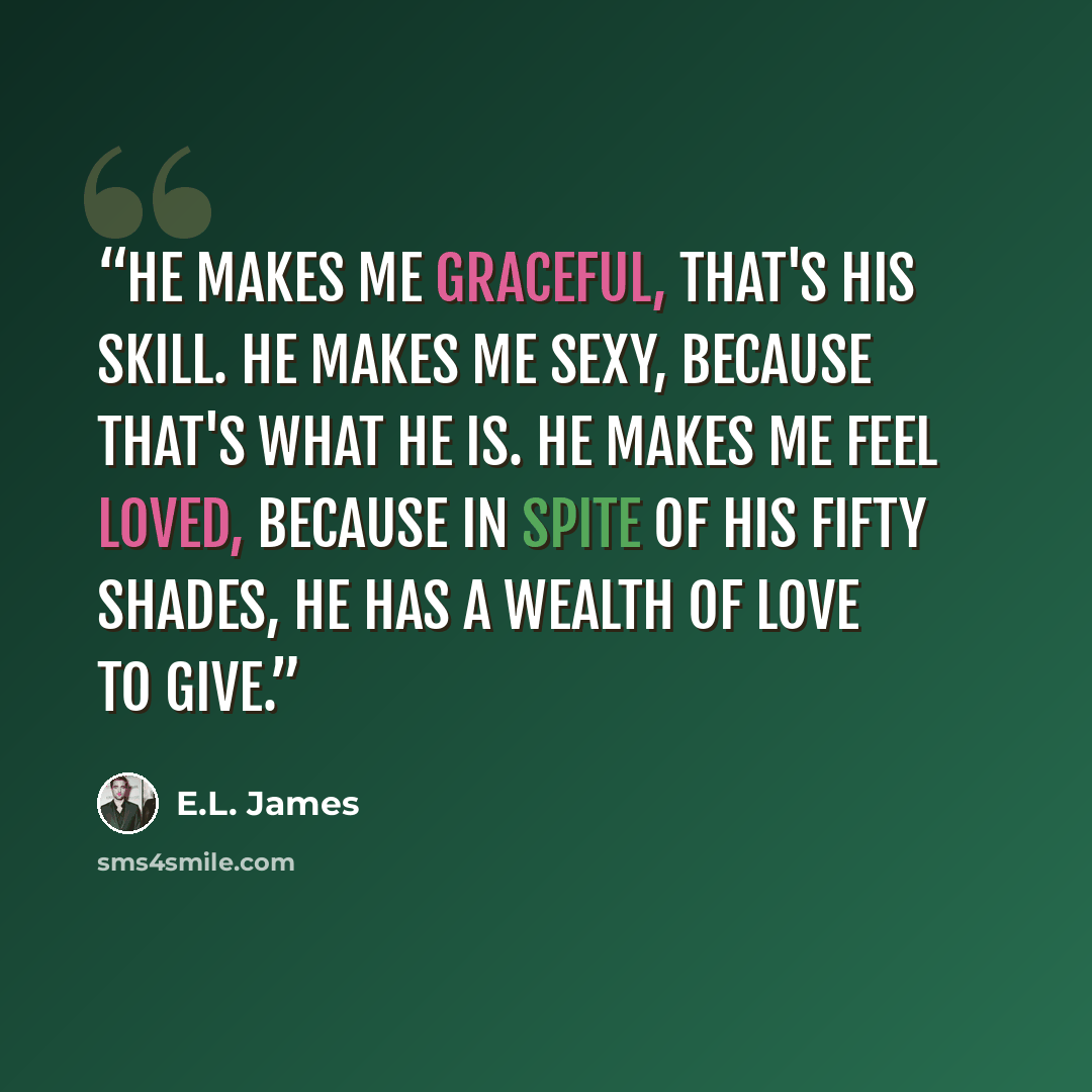 “He makes me graceful, that's his skill. He makes me sexy, because that's what he is. He makes me feel loved, because in spite of his fifty shades, he has a wealth of love to give.” quote by E.L. James