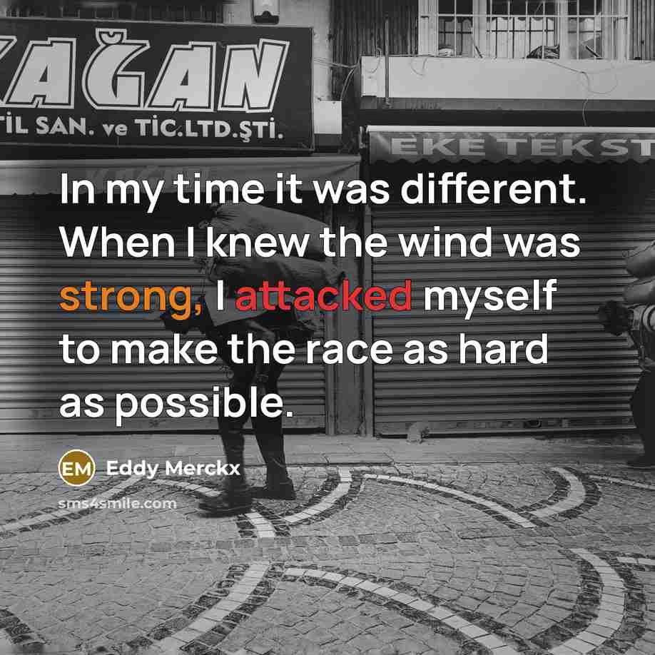 “In my time it was different. When I knew the wind was strong, I attacked myself to make the race as hard as possible.” quote by Eddy Merckx